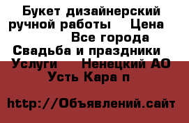 Букет дизайнерский ручной работы. › Цена ­ 5 000 - Все города Свадьба и праздники » Услуги   . Ненецкий АО,Усть-Кара п.